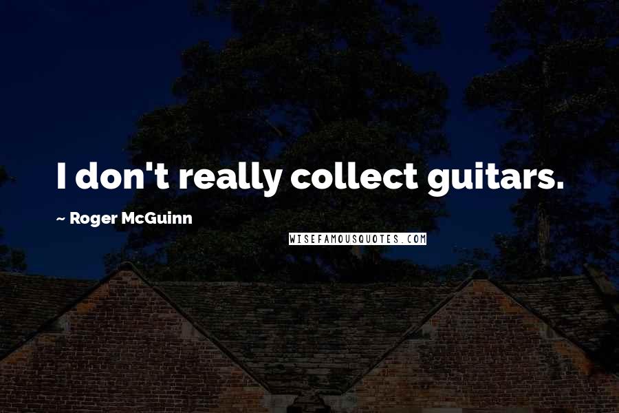 Roger McGuinn Quotes: I don't really collect guitars.