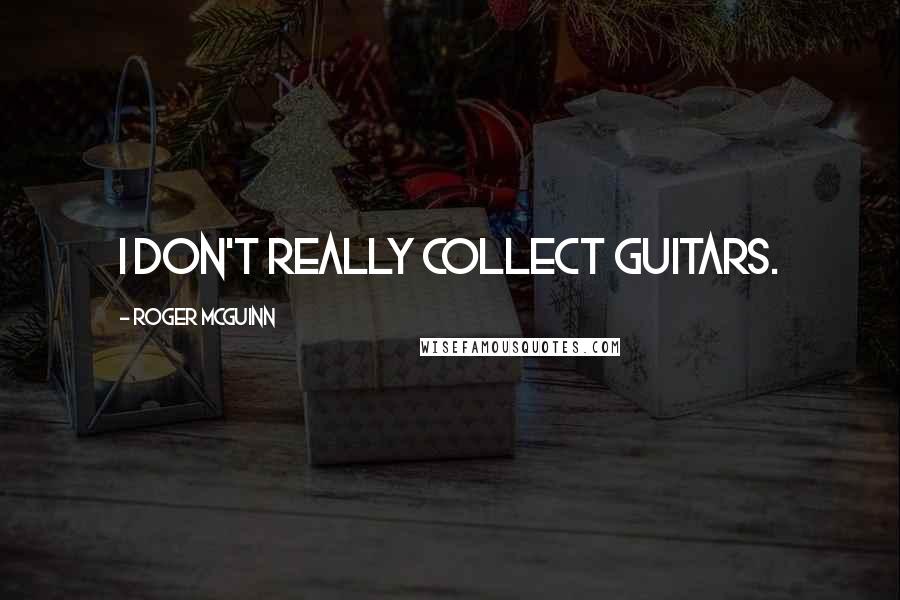 Roger McGuinn Quotes: I don't really collect guitars.