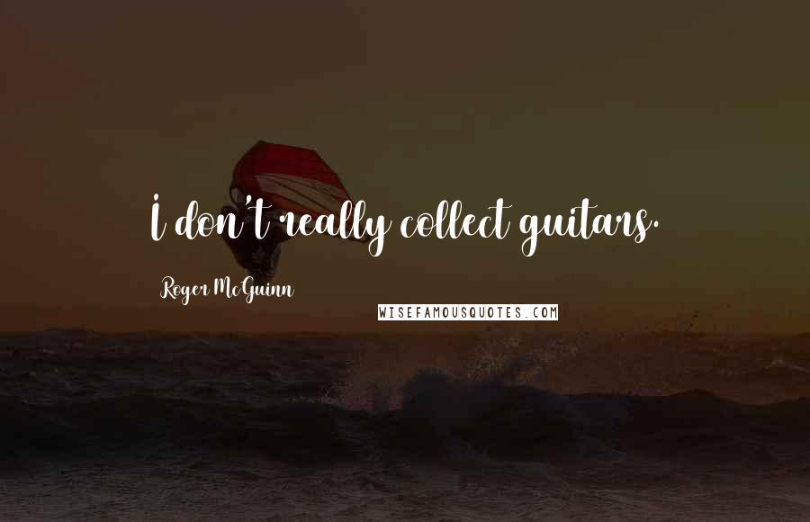 Roger McGuinn Quotes: I don't really collect guitars.