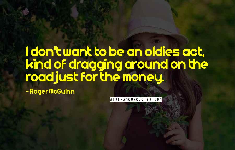 Roger McGuinn Quotes: I don't want to be an oldies act, kind of dragging around on the road just for the money.