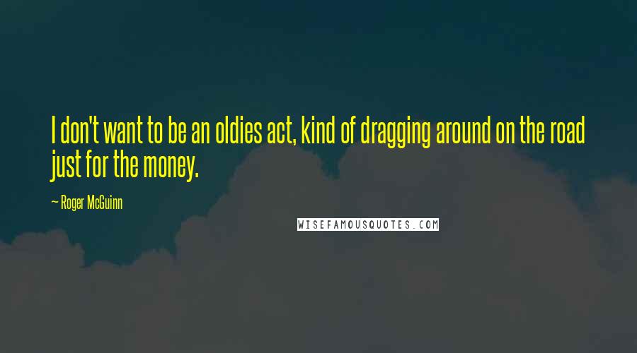 Roger McGuinn Quotes: I don't want to be an oldies act, kind of dragging around on the road just for the money.