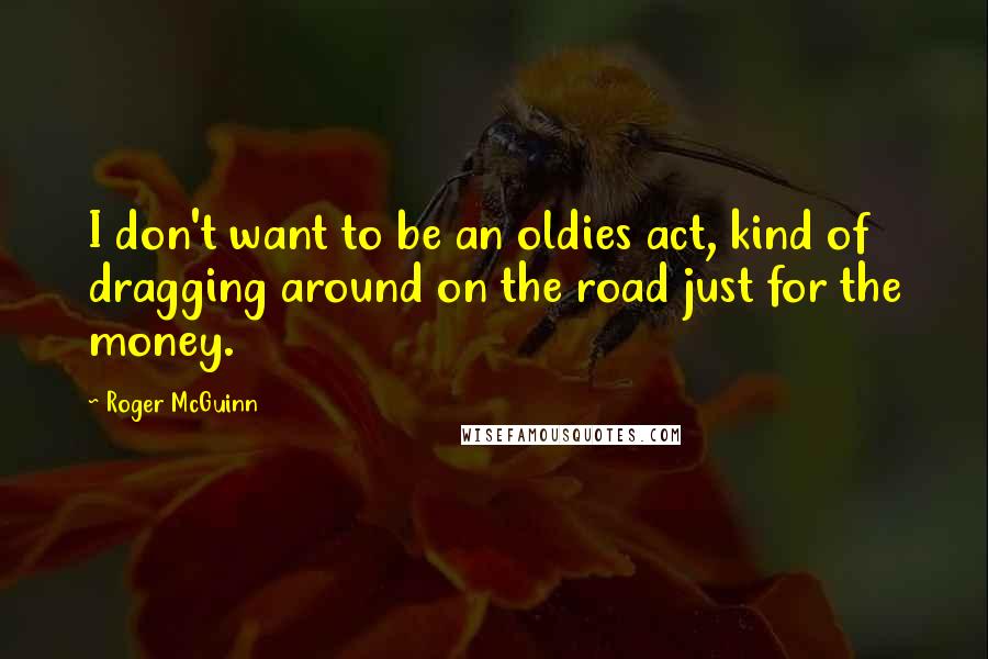 Roger McGuinn Quotes: I don't want to be an oldies act, kind of dragging around on the road just for the money.