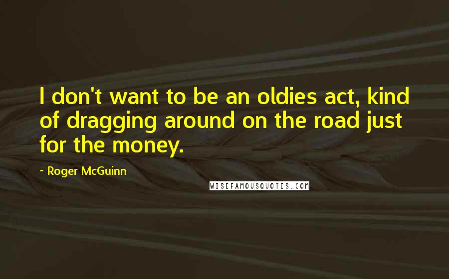 Roger McGuinn Quotes: I don't want to be an oldies act, kind of dragging around on the road just for the money.