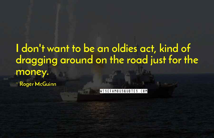 Roger McGuinn Quotes: I don't want to be an oldies act, kind of dragging around on the road just for the money.