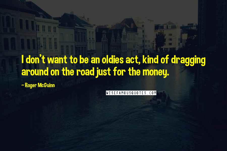 Roger McGuinn Quotes: I don't want to be an oldies act, kind of dragging around on the road just for the money.