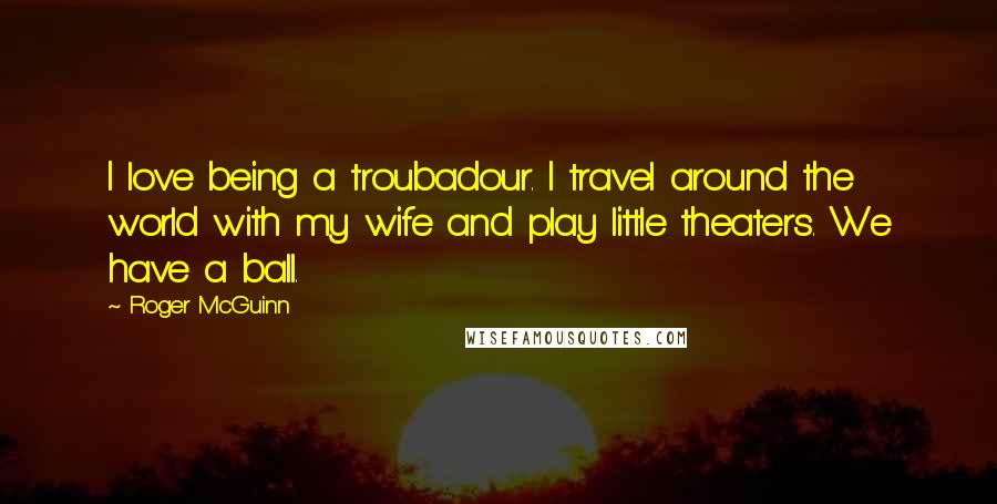 Roger McGuinn Quotes: I love being a troubadour. I travel around the world with my wife and play little theaters. We have a ball.