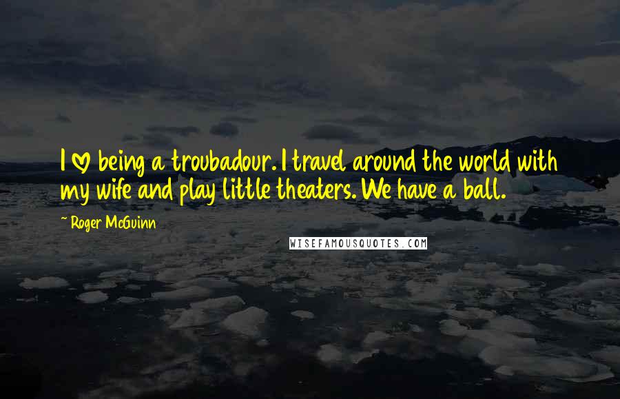 Roger McGuinn Quotes: I love being a troubadour. I travel around the world with my wife and play little theaters. We have a ball.