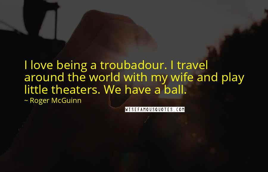 Roger McGuinn Quotes: I love being a troubadour. I travel around the world with my wife and play little theaters. We have a ball.