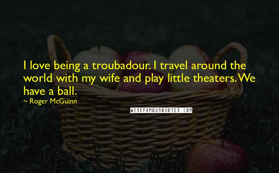 Roger McGuinn Quotes: I love being a troubadour. I travel around the world with my wife and play little theaters. We have a ball.