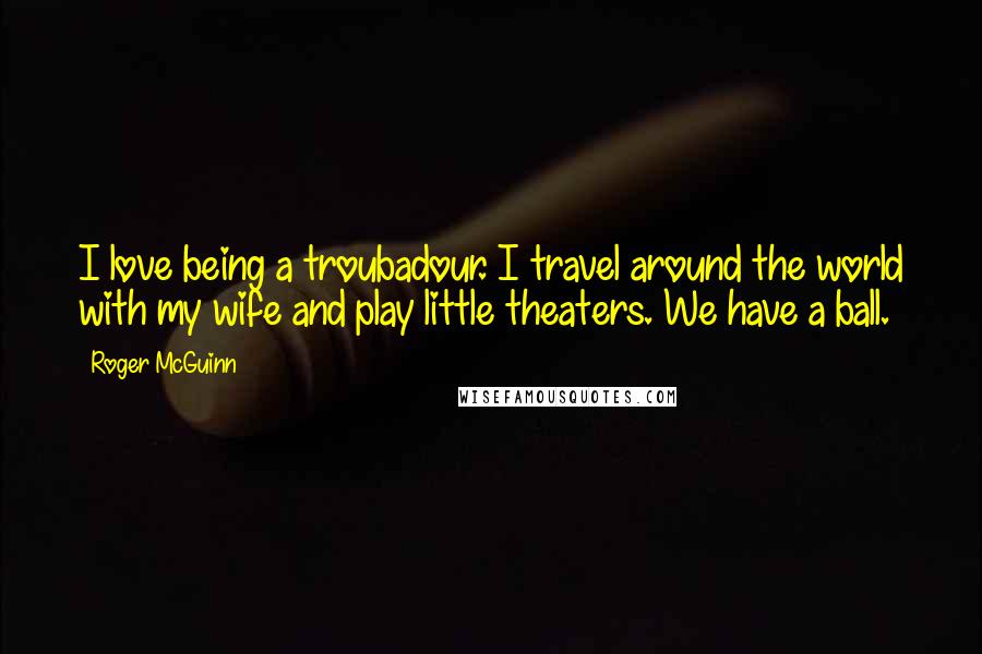 Roger McGuinn Quotes: I love being a troubadour. I travel around the world with my wife and play little theaters. We have a ball.