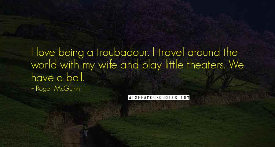 Roger McGuinn Quotes: I love being a troubadour. I travel around the world with my wife and play little theaters. We have a ball.
