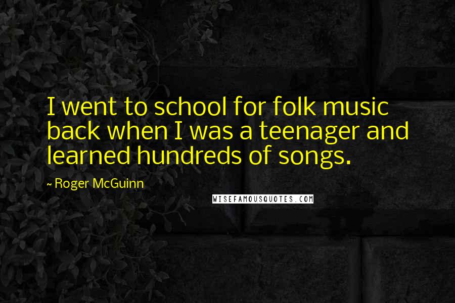 Roger McGuinn Quotes: I went to school for folk music back when I was a teenager and learned hundreds of songs.