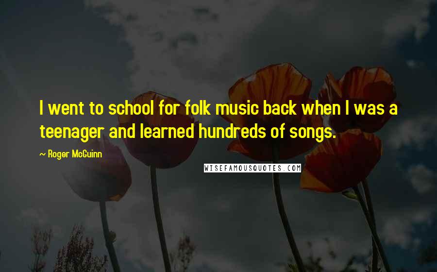 Roger McGuinn Quotes: I went to school for folk music back when I was a teenager and learned hundreds of songs.