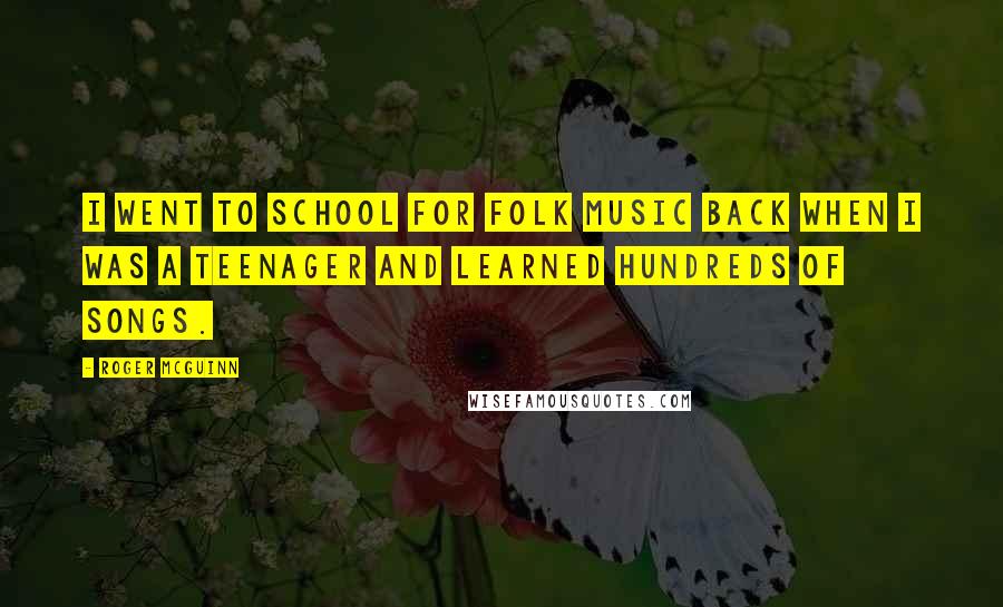 Roger McGuinn Quotes: I went to school for folk music back when I was a teenager and learned hundreds of songs.