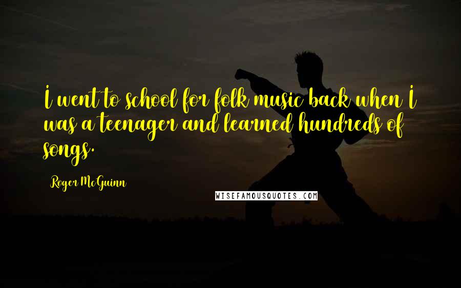 Roger McGuinn Quotes: I went to school for folk music back when I was a teenager and learned hundreds of songs.