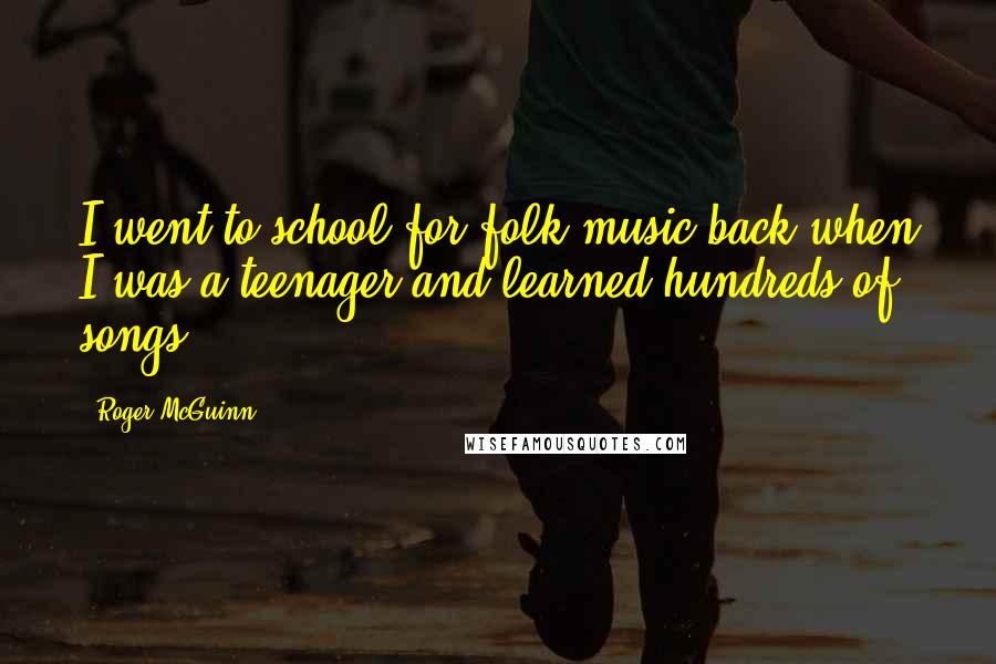 Roger McGuinn Quotes: I went to school for folk music back when I was a teenager and learned hundreds of songs.