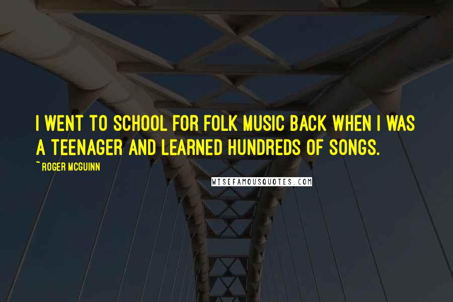 Roger McGuinn Quotes: I went to school for folk music back when I was a teenager and learned hundreds of songs.