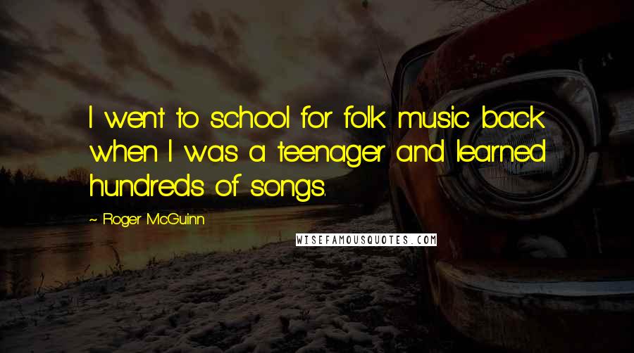 Roger McGuinn Quotes: I went to school for folk music back when I was a teenager and learned hundreds of songs.