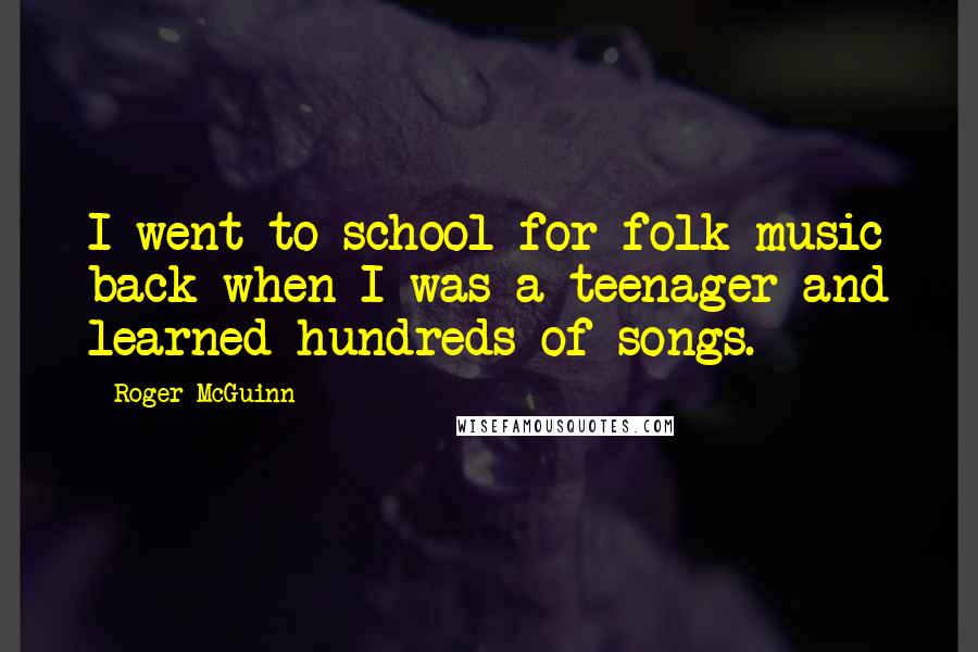 Roger McGuinn Quotes: I went to school for folk music back when I was a teenager and learned hundreds of songs.