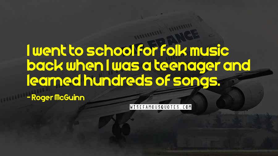 Roger McGuinn Quotes: I went to school for folk music back when I was a teenager and learned hundreds of songs.