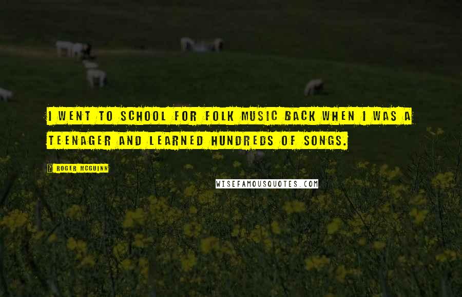 Roger McGuinn Quotes: I went to school for folk music back when I was a teenager and learned hundreds of songs.