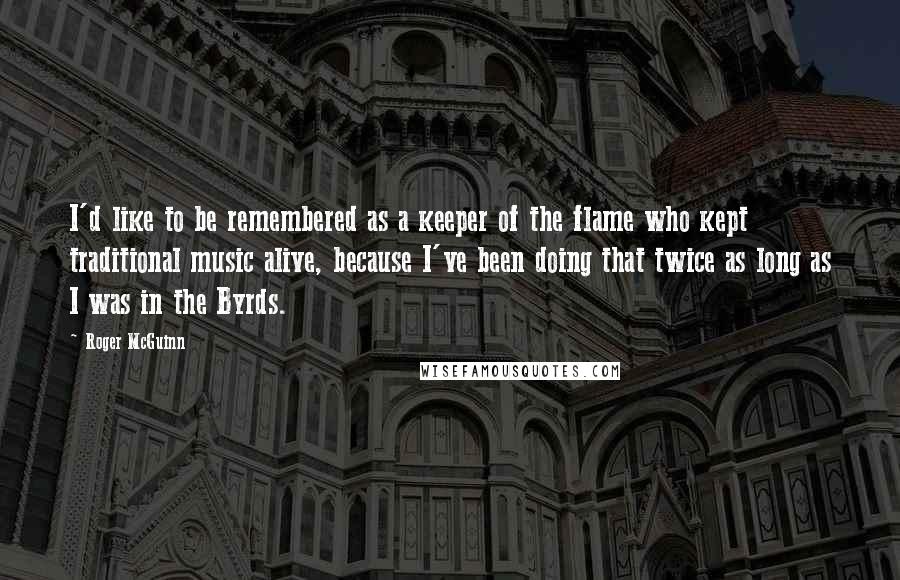 Roger McGuinn Quotes: I'd like to be remembered as a keeper of the flame who kept traditional music alive, because I've been doing that twice as long as I was in the Byrds.