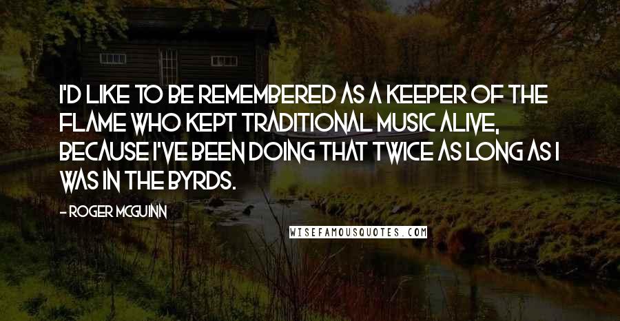 Roger McGuinn Quotes: I'd like to be remembered as a keeper of the flame who kept traditional music alive, because I've been doing that twice as long as I was in the Byrds.