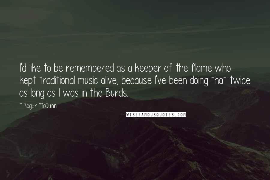 Roger McGuinn Quotes: I'd like to be remembered as a keeper of the flame who kept traditional music alive, because I've been doing that twice as long as I was in the Byrds.