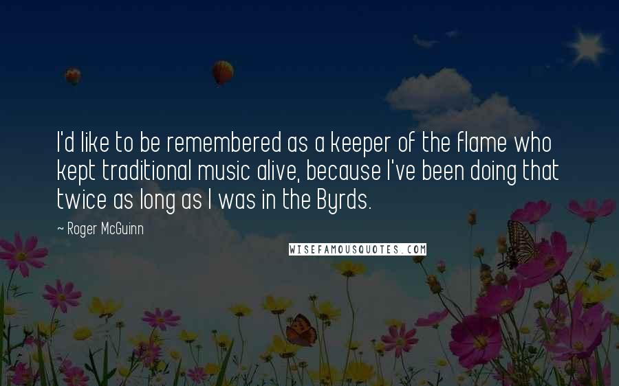 Roger McGuinn Quotes: I'd like to be remembered as a keeper of the flame who kept traditional music alive, because I've been doing that twice as long as I was in the Byrds.