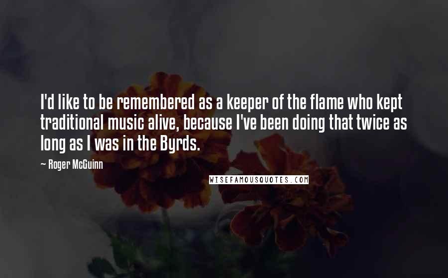 Roger McGuinn Quotes: I'd like to be remembered as a keeper of the flame who kept traditional music alive, because I've been doing that twice as long as I was in the Byrds.