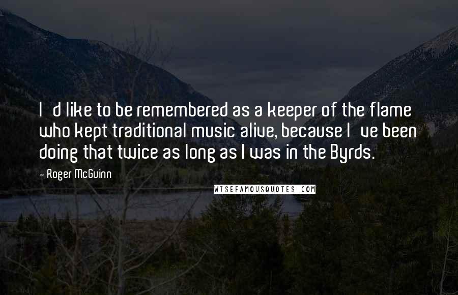 Roger McGuinn Quotes: I'd like to be remembered as a keeper of the flame who kept traditional music alive, because I've been doing that twice as long as I was in the Byrds.