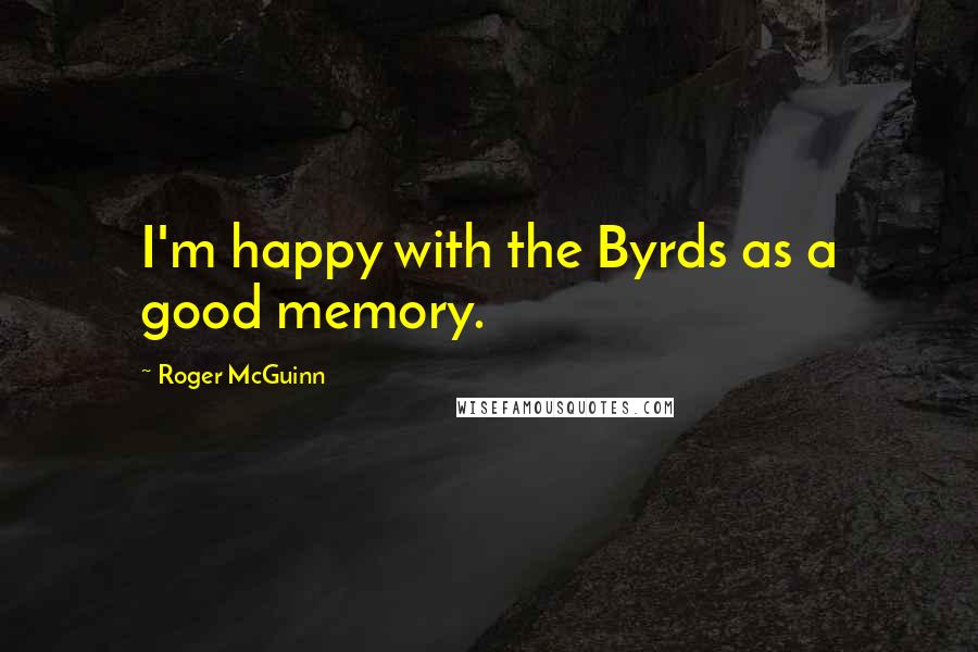 Roger McGuinn Quotes: I'm happy with the Byrds as a good memory.