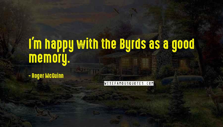 Roger McGuinn Quotes: I'm happy with the Byrds as a good memory.