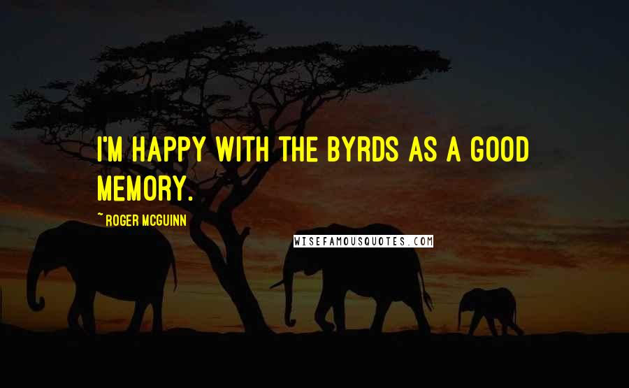 Roger McGuinn Quotes: I'm happy with the Byrds as a good memory.
