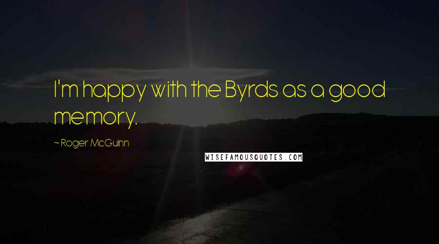 Roger McGuinn Quotes: I'm happy with the Byrds as a good memory.