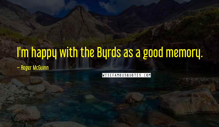 Roger McGuinn Quotes: I'm happy with the Byrds as a good memory.