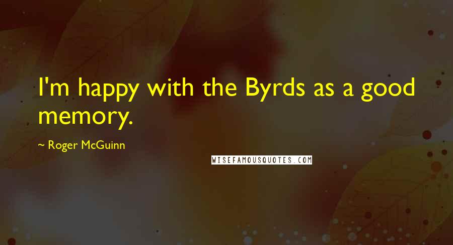 Roger McGuinn Quotes: I'm happy with the Byrds as a good memory.