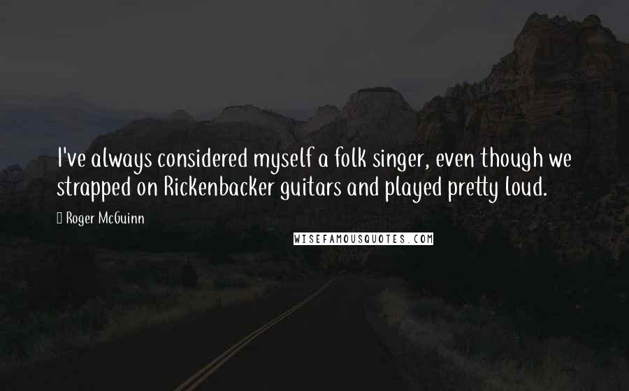 Roger McGuinn Quotes: I've always considered myself a folk singer, even though we strapped on Rickenbacker guitars and played pretty loud.