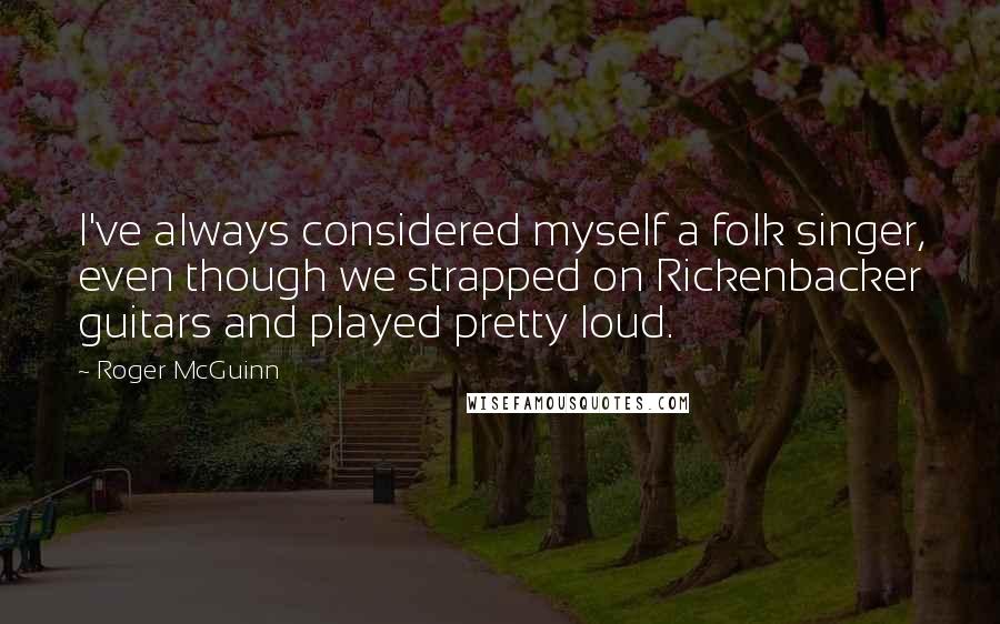 Roger McGuinn Quotes: I've always considered myself a folk singer, even though we strapped on Rickenbacker guitars and played pretty loud.