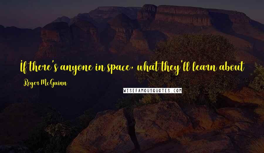 Roger McGuinn Quotes: If there's anyone in space, what they'll learn about the human race will be listening to us talking on the car phone.