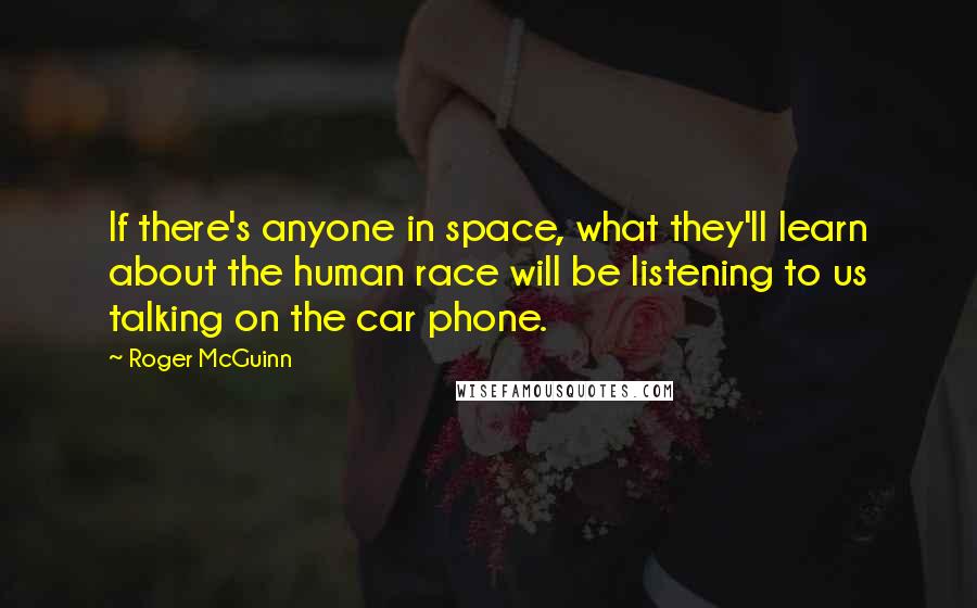 Roger McGuinn Quotes: If there's anyone in space, what they'll learn about the human race will be listening to us talking on the car phone.