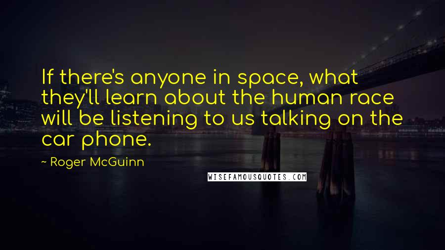 Roger McGuinn Quotes: If there's anyone in space, what they'll learn about the human race will be listening to us talking on the car phone.