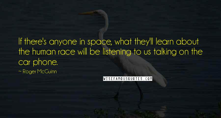 Roger McGuinn Quotes: If there's anyone in space, what they'll learn about the human race will be listening to us talking on the car phone.