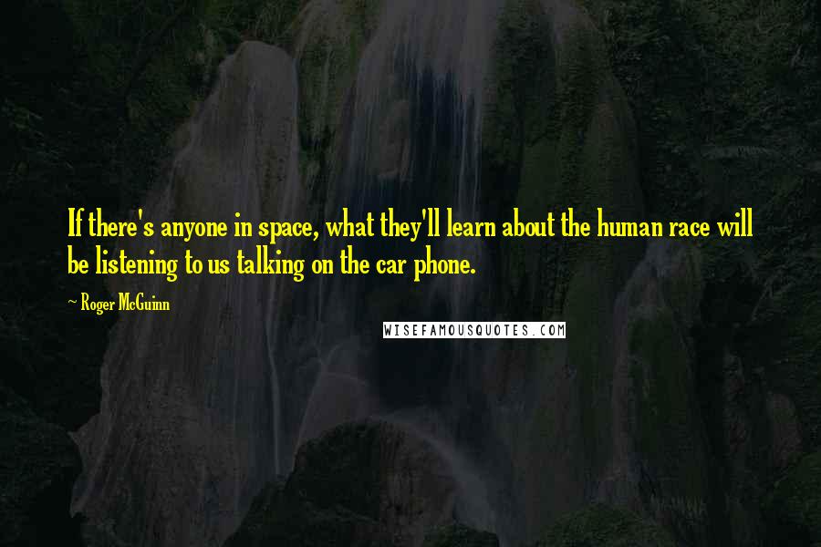 Roger McGuinn Quotes: If there's anyone in space, what they'll learn about the human race will be listening to us talking on the car phone.