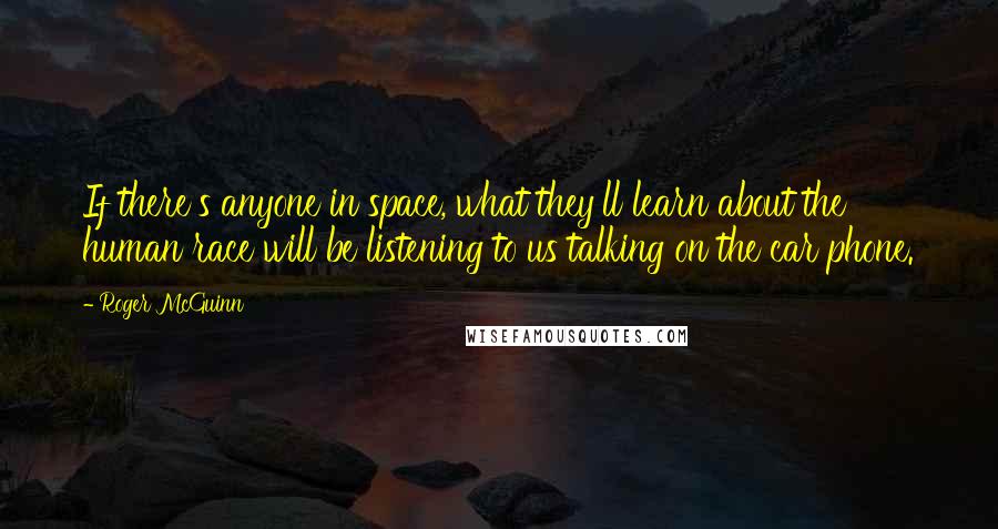 Roger McGuinn Quotes: If there's anyone in space, what they'll learn about the human race will be listening to us talking on the car phone.