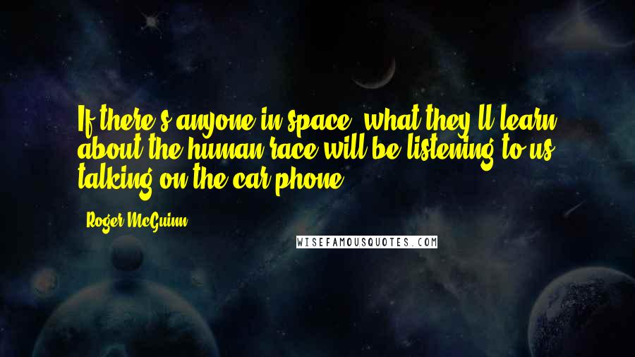 Roger McGuinn Quotes: If there's anyone in space, what they'll learn about the human race will be listening to us talking on the car phone.