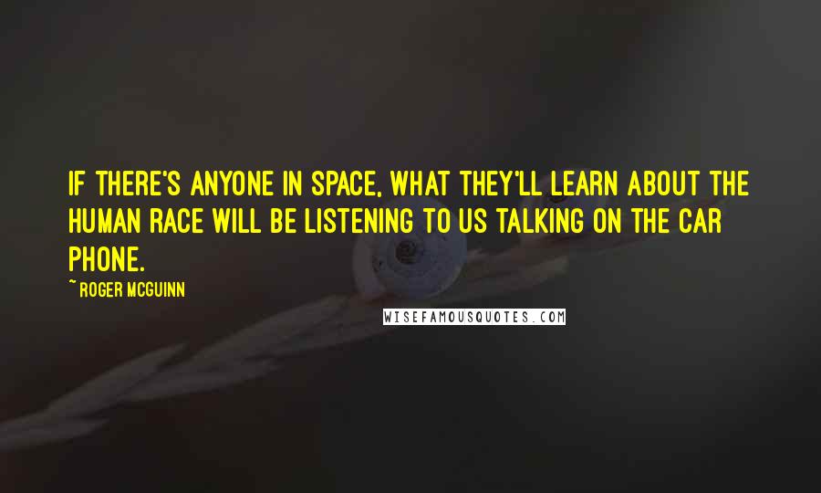 Roger McGuinn Quotes: If there's anyone in space, what they'll learn about the human race will be listening to us talking on the car phone.