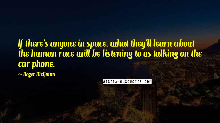 Roger McGuinn Quotes: If there's anyone in space, what they'll learn about the human race will be listening to us talking on the car phone.