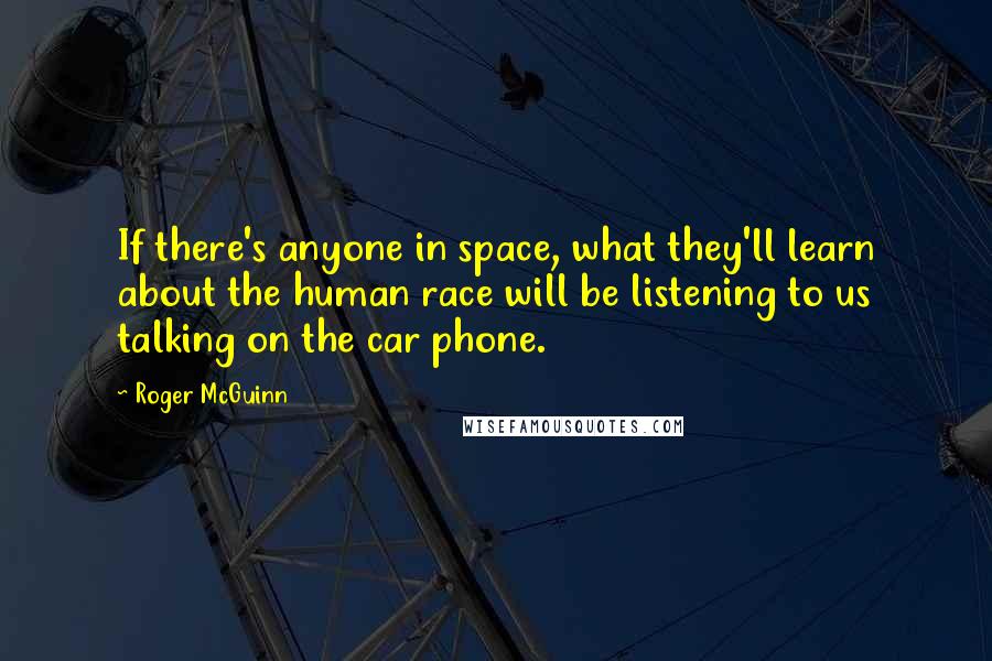 Roger McGuinn Quotes: If there's anyone in space, what they'll learn about the human race will be listening to us talking on the car phone.