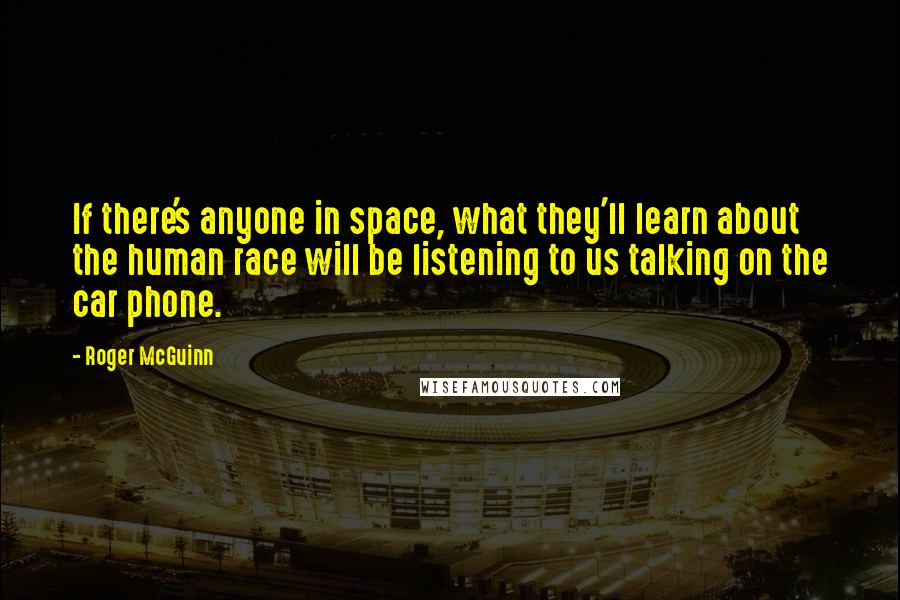 Roger McGuinn Quotes: If there's anyone in space, what they'll learn about the human race will be listening to us talking on the car phone.